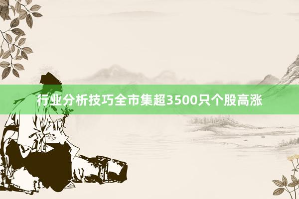 行业分析技巧全市集超3500只个股高涨