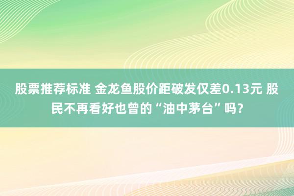 股票推荐标准 金龙鱼股价距破发仅差0.13元 股民不再看好也曾的“油中茅台”吗？