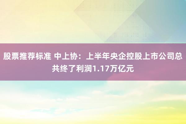 股票推荐标准 中上协：上半年央企控股上市公司总共终了利润1.17万亿元