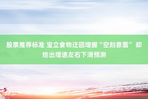 股票推荐标准 宝立食物迂回增握“空刻意面” 却给出增速左右下滑预测