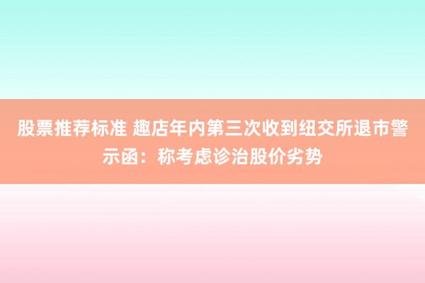 股票推荐标准 趣店年内第三次收到纽交所退市警示函：称考虑诊治股价劣势