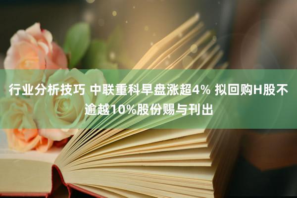 行业分析技巧 中联重科早盘涨超4% 拟回购H股不逾越10%股份赐与刊出