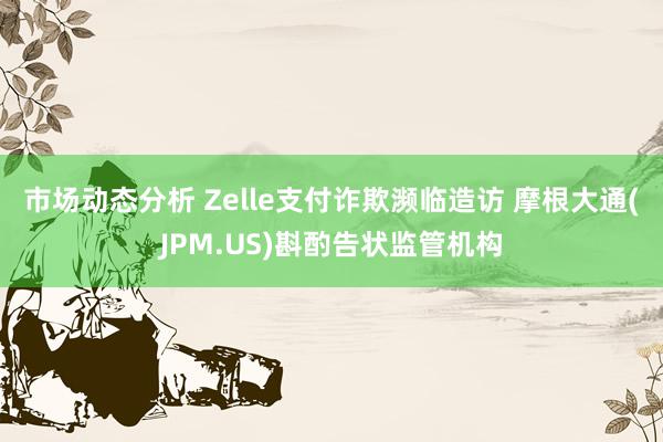 市场动态分析 Zelle支付诈欺濒临造访 摩根大通(JPM.US)斟酌告状监管机构