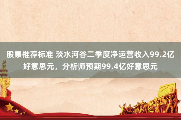 股票推荐标准 淡水河谷二季度净运营收入99.2亿好意思元，分析师预期99.4亿好意思元