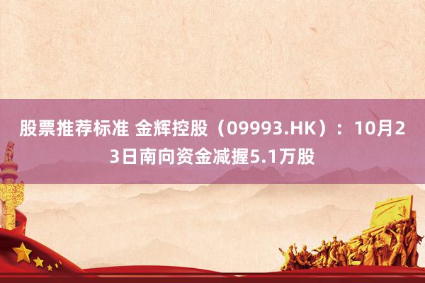 股票推荐标准 金辉控股（09993.HK）：10月23日南向资金减握5.1万股