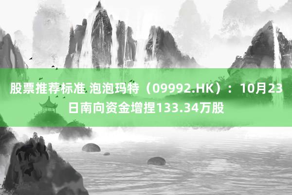 股票推荐标准 泡泡玛特（09992.HK）：10月23日南向资金增捏133.34万股