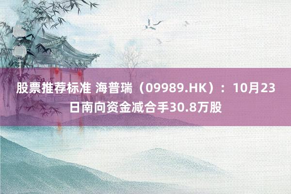 股票推荐标准 海普瑞（09989.HK）：10月23日南向资金减合手30.8万股