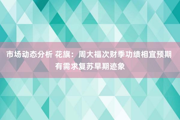 市场动态分析 花旗：周大福次财季功绩相宜预期 有需求复苏早期迹象