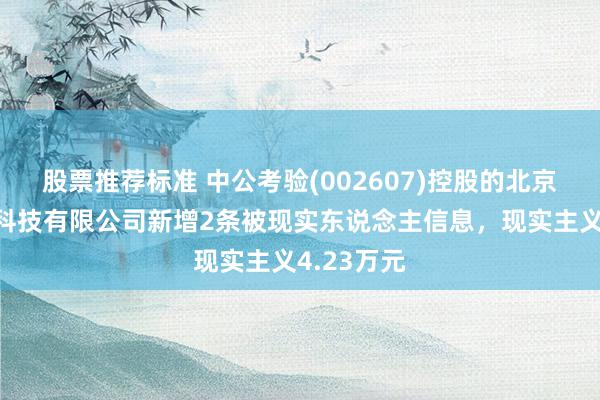 股票推荐标准 中公考验(002607)控股的北京中公考验科技有限公司新增2条被现实东说念主信息，现实主义4.23万元