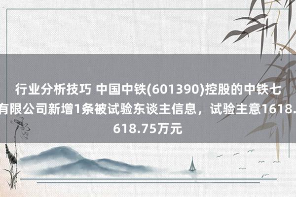 行业分析技巧 中国中铁(601390)控股的中铁七局集团有限公司新增1条被试验东谈主信息，试验主意1618.75万元