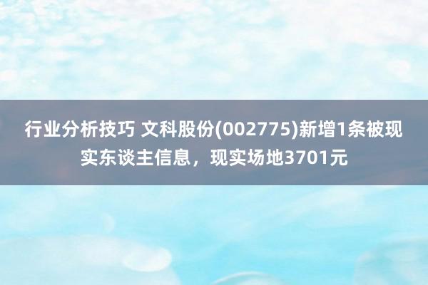 行业分析技巧 文科股份(002775)新增1条被现实东谈主信息，现实场地3701元