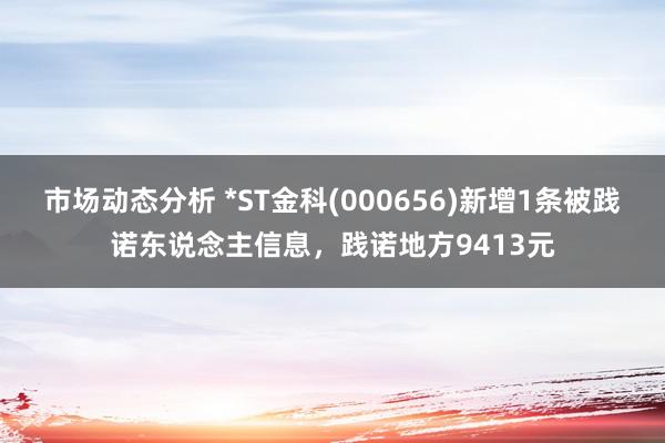 市场动态分析 *ST金科(000656)新增1条被践诺东说念主信息，践诺地方9413元