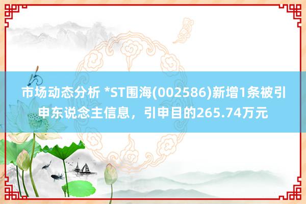 市场动态分析 *ST围海(002586)新增1条被引申东说念主信息，引申目的265.74万元