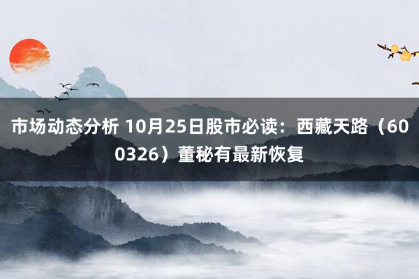 市场动态分析 10月25日股市必读：西藏天路（600326）董秘有最新恢复