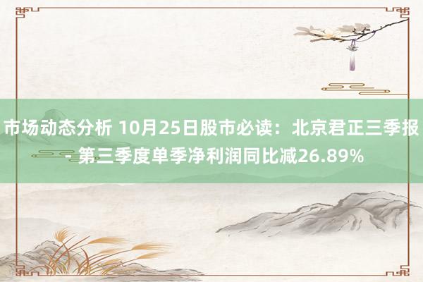 市场动态分析 10月25日股市必读：北京君正三季报 - 第三季度单季净利润同比减26.89%