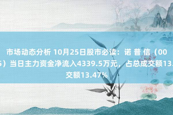 市场动态分析 10月25日股市必读：诺 普 信（002215）当日主力资金净流入4339.5万元，占总成交额13.47%