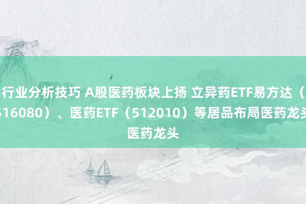 行业分析技巧 A股医药板块上扬 立异药ETF易方达（516080）、医药ETF（512010）等居品布局医药龙头