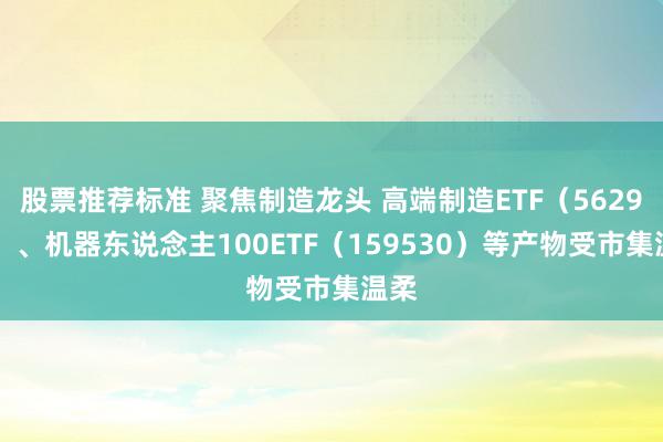 股票推荐标准 聚焦制造龙头 高端制造ETF（562910）、机器东说念主100ETF（159530）等产物受市集温柔