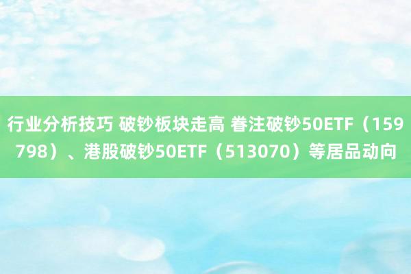 行业分析技巧 破钞板块走高 眷注破钞50ETF（159798）、港股破钞50ETF（513070）等居品动向