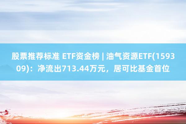 股票推荐标准 ETF资金榜 | 油气资源ETF(159309)：净流出713.44万元，居可比基金首位