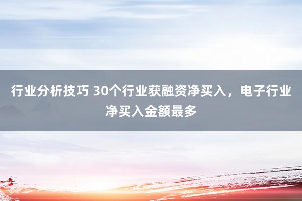 行业分析技巧 30个行业获融资净买入，电子行业净买入金额最多