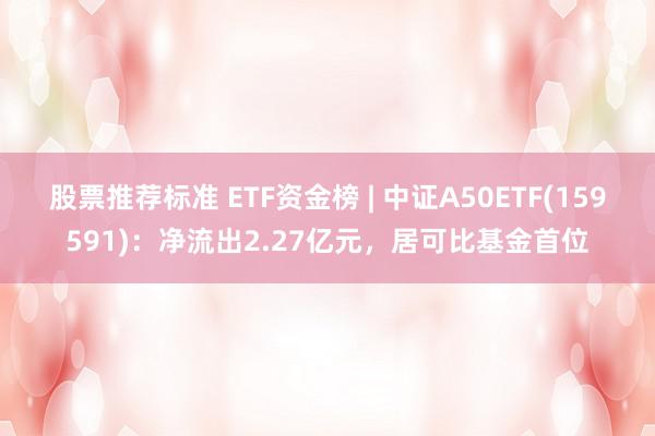 股票推荐标准 ETF资金榜 | 中证A50ETF(159591)：净流出2.27亿元，居可比基金首位