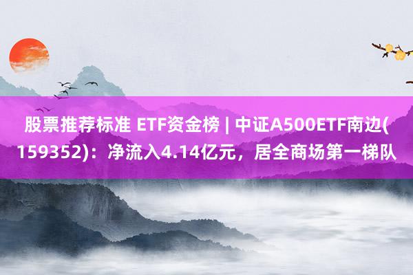 股票推荐标准 ETF资金榜 | 中证A500ETF南边(159352)：净流入4.14亿元，居全商场第一梯队