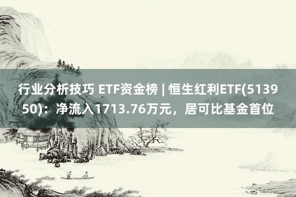 行业分析技巧 ETF资金榜 | 恒生红利ETF(513950)：净流入1713.76万元，居可比基金首位