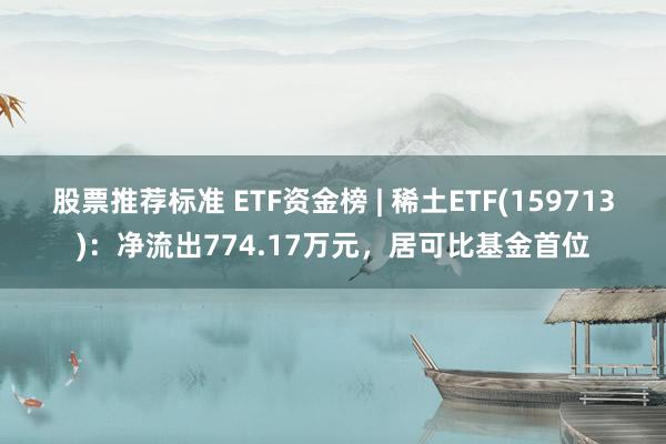 股票推荐标准 ETF资金榜 | 稀土ETF(159713)：净流出774.17万元，居可比基金首位