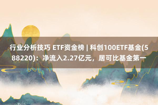 行业分析技巧 ETF资金榜 | 科创100ETF基金(588220)：净流入2.27亿元，居可比基金第一