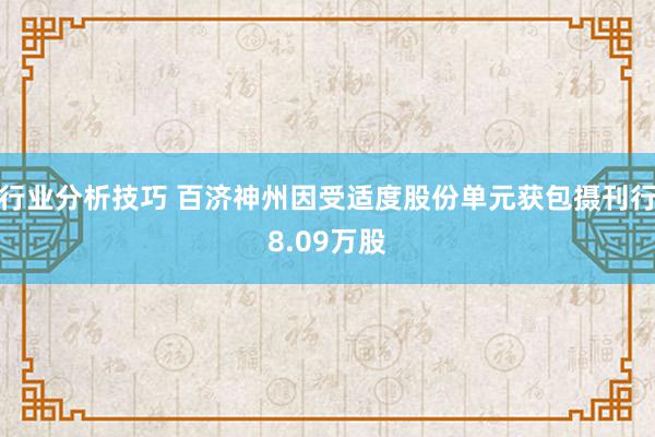 行业分析技巧 百济神州因受适度股份单元获包摄刊行8.09万股