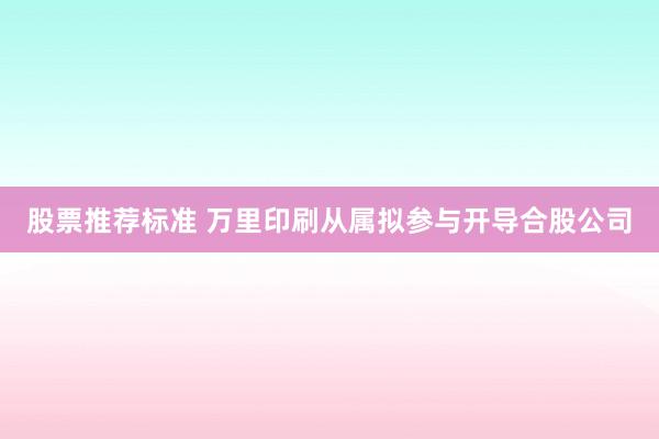 股票推荐标准 万里印刷从属拟参与开导合股公司