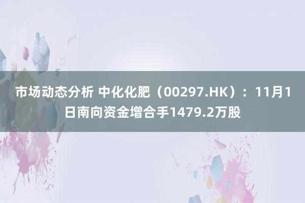 市场动态分析 中化化肥（00297.HK）：11月1日南向资金增合手1479.2万股