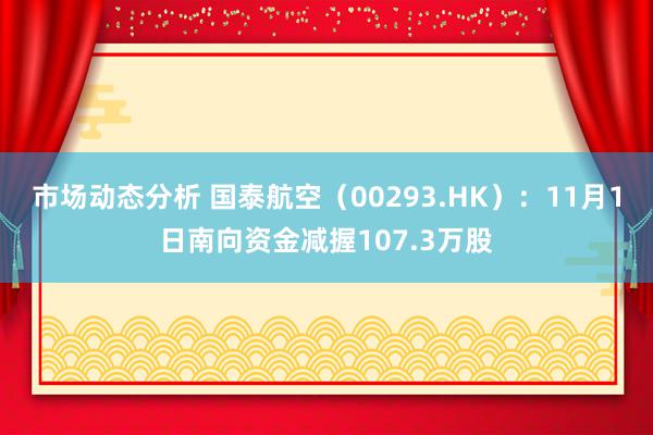 市场动态分析 国泰航空（00293.HK）：11月1日南向资金减握107.3万股