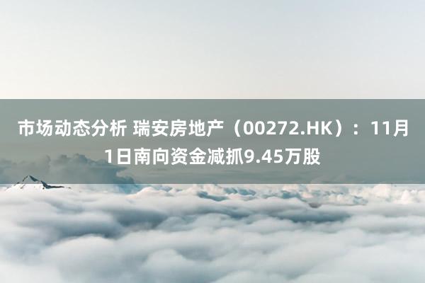 市场动态分析 瑞安房地产（00272.HK）：11月1日南向资金减抓9.45万股