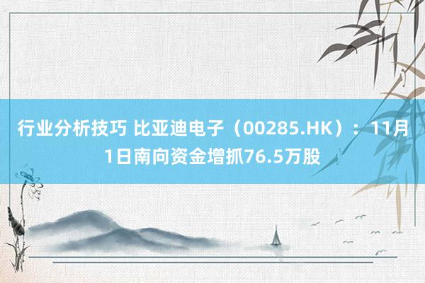 行业分析技巧 比亚迪电子（00285.HK）：11月1日南向资金增抓76.5万股