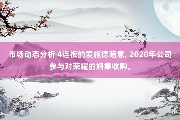 市场动态分析 4连板的爱施德暗意, 2020年公司参与对荣耀的鸠集收购。