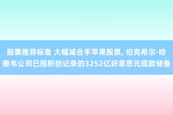 股票推荐标准 大幅减合手苹果股票, 伯克希尔·哈撒韦公司已囤积创记录的3252亿好意思元现款储备