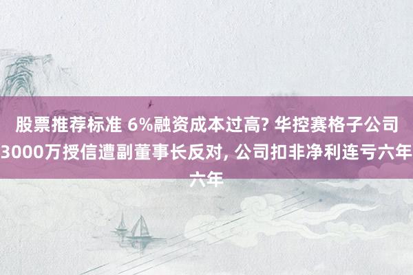 股票推荐标准 6%融资成本过高? 华控赛格子公司3000万授信遭副董事长反对, 公司扣非净利连亏六年