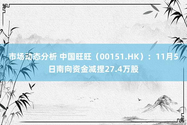 市场动态分析 中国旺旺（00151.HK）：11月5日南向资金减捏27.4万股