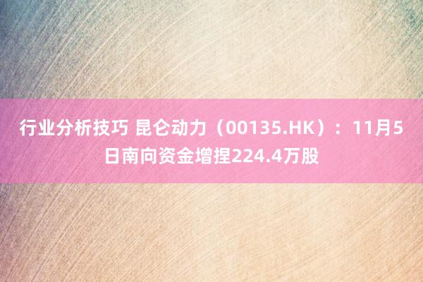 行业分析技巧 昆仑动力（00135.HK）：11月5日南向资金增捏224.4万股