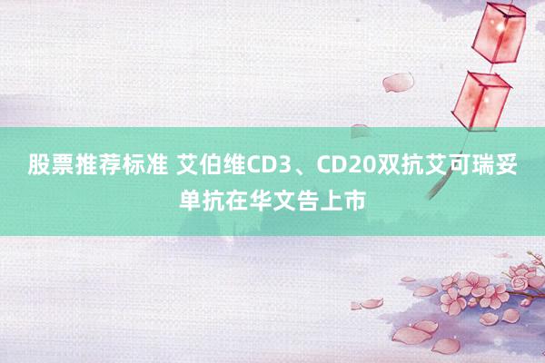 股票推荐标准 艾伯维CD3、CD20双抗艾可瑞妥单抗在华文告上市