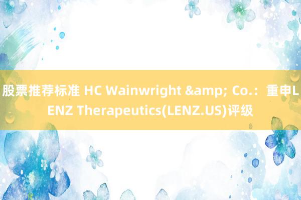 股票推荐标准 HC Wainwright & Co.：重申LENZ Therapeutics(LENZ.US)评级