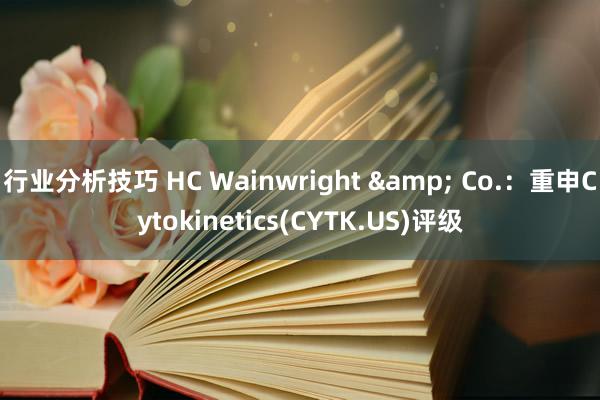 行业分析技巧 HC Wainwright & Co.：重申Cytokinetics(CYTK.US)评级