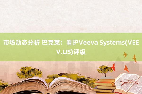 市场动态分析 巴克莱：看护Veeva Systems(VEEV.US)评级