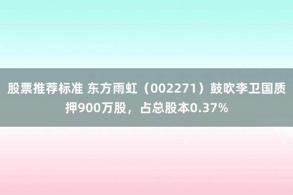 股票推荐标准 东方雨虹（002271）鼓吹李卫国质押900万股，占总股本0.37%