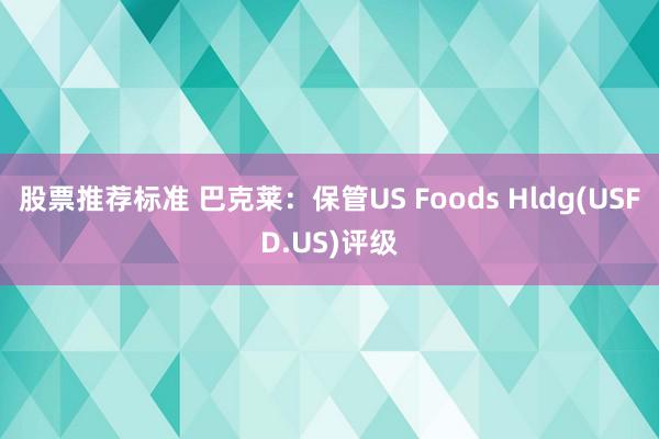 股票推荐标准 巴克莱：保管US Foods Hldg(USFD.US)评级