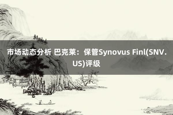 市场动态分析 巴克莱：保管Synovus Finl(SNV.US)评级