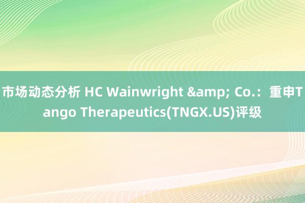 市场动态分析 HC Wainwright & Co.：重申Tango Therapeutics(TNGX.US)评级