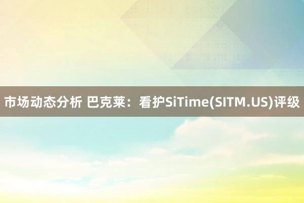 市场动态分析 巴克莱：看护SiTime(SITM.US)评级